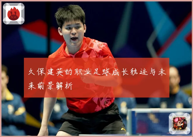 久保建英的职业足球成长轨迹与未来前景解析