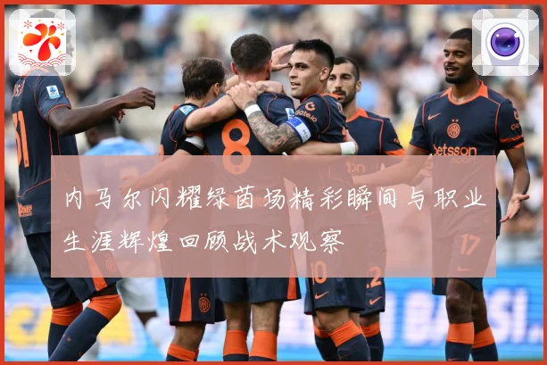 内马尔闪耀绿茵场精彩瞬间与职业生涯辉煌回顾战术观察