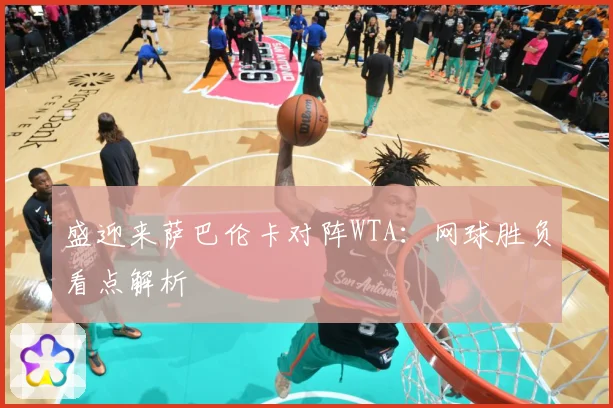 盛迎来萨巴伦卡对阵WTA：网球胜负看点解析