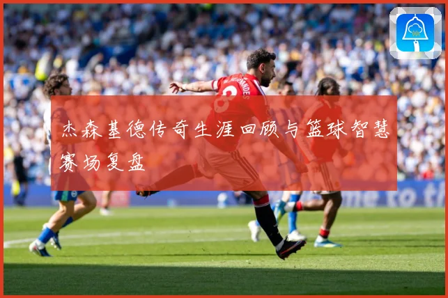 杰森基德传奇生涯回顾与篮球智慧赛场复盘