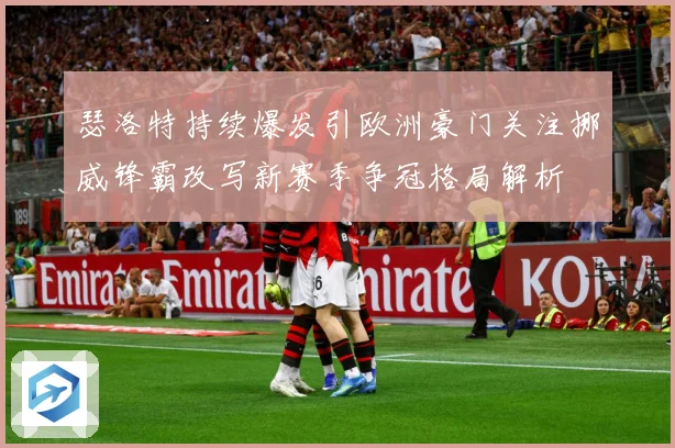 瑟洛特持续爆发引欧洲豪门关注挪威锋霸改写新赛季争冠格局解析