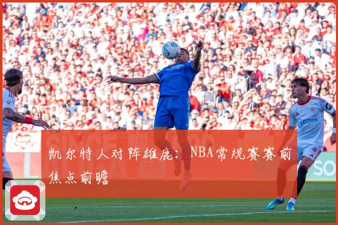 凯尔特人对阵雄鹿：NBA常规赛赛前焦点前瞻