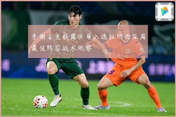 李明古克崭露头角入选拉玛西亚周最佳阵容战术观察