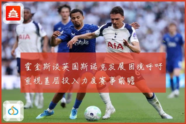 霍金斯谈英国斯诺克发展困境呼吁重视基层投入力度赛事前瞻