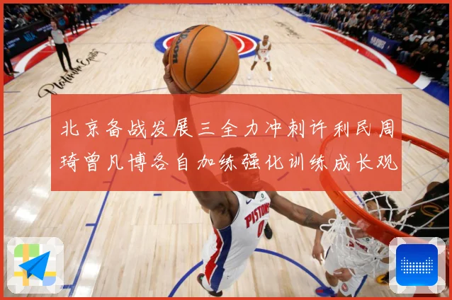 北京备战发展三全力冲刺许利民周琦曾凡博各自加练强化训练成长观察