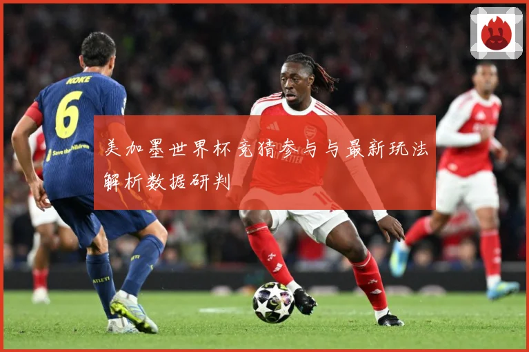 美加墨世界杯竞猜参与与最新玩法解析数据研判