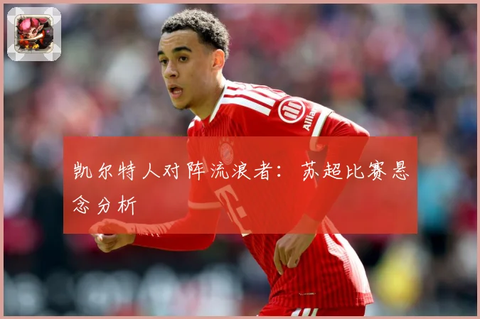 凯尔特人对阵流浪者：苏超比赛悬念分析