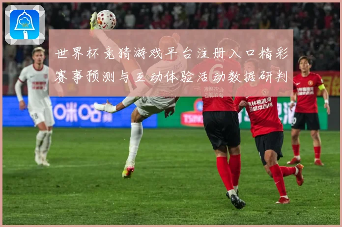 世界杯竞猜游戏平台注册入口精彩赛事预测与互动体验活动数据研判