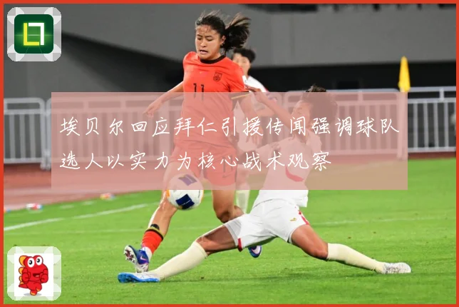 埃贝尔回应拜仁引援传闻强调球队选人以实力为核心战术观察