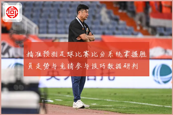 精准预测足球比赛比分系统掌握胜负走势与竞猜参与技巧数据研判