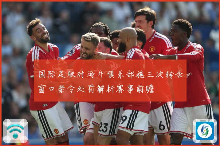 国际足联对海牛俱乐部施三次转会窗口禁令处罚解析赛事前瞻