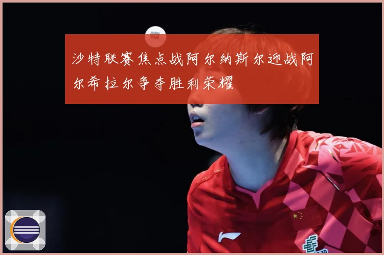 沙特联赛焦点战阿尔纳斯尔迎战阿尔希拉尔争夺胜利荣耀