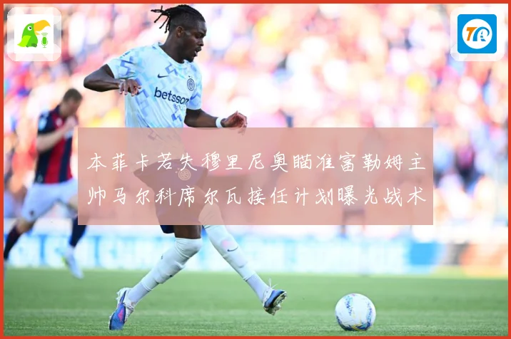 本菲卡若失穆里尼奥瞄准富勒姆主帅马尔科席尔瓦接任计划曝光战术观察