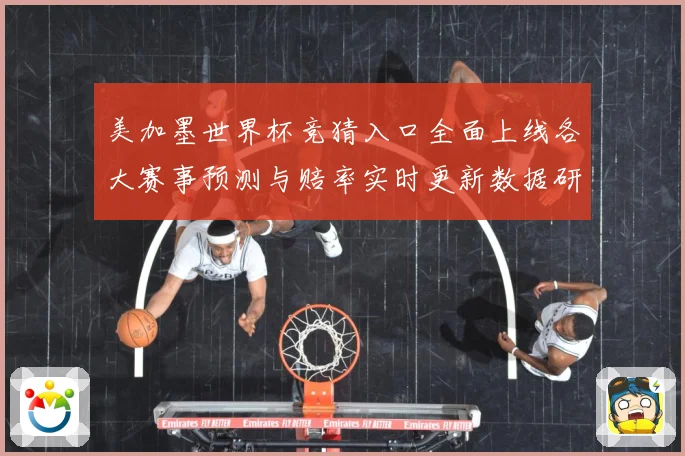 美加墨世界杯竞猜入口全面上线各大赛事预测与赔率实时更新数据研判