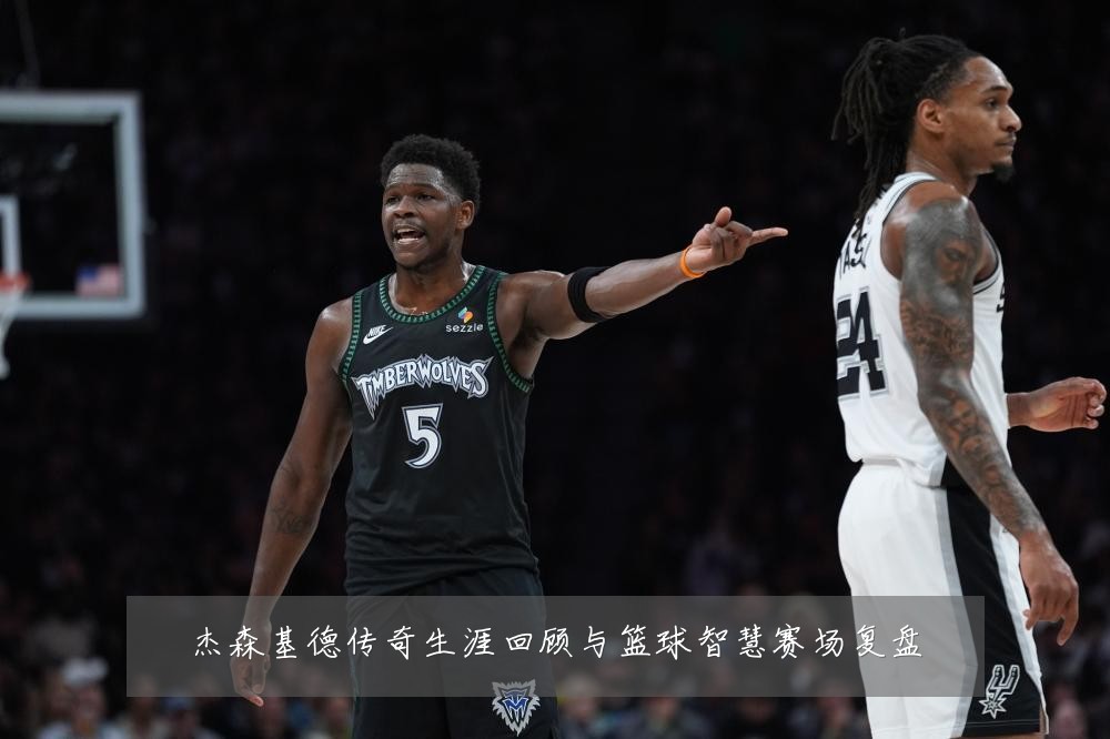 杰森基德传奇生涯回顾与篮球智慧赛场复盘