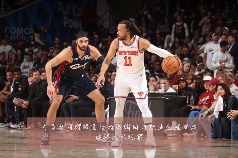 内马尔闪耀绿茵场精彩瞬间与职业生涯辉煌回顾战术观察