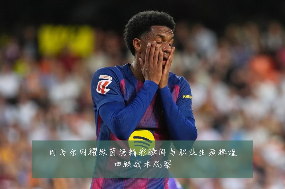 内马尔闪耀绿茵场精彩瞬间与职业生涯辉煌回顾战术观察