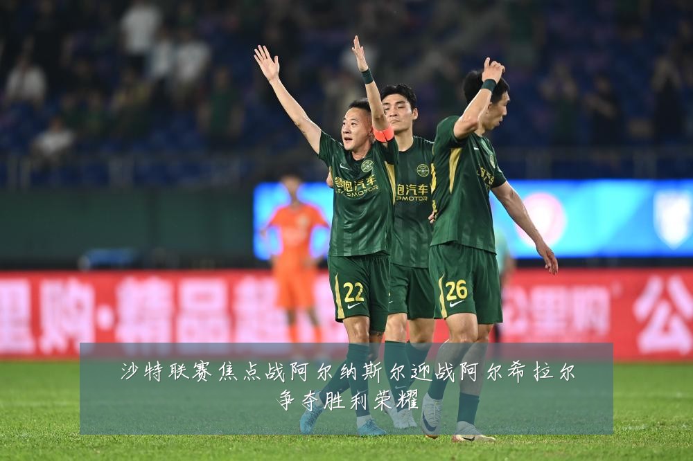 沙特联赛焦点战阿尔纳斯尔迎战阿尔希拉尔争夺胜利荣耀